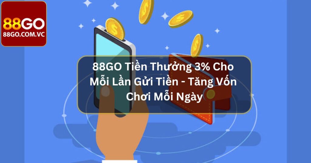 88GO Tiền Thưởng 3% Cho Mỗi Lần Gửi Tiền Cực Hấp Dẫn Cho Hội Viên 1 88GO Tiền Thưởng 3% Cho Mỗi Lần Gửi Tiền - Tăng Vốn Chơi Mỗi Ngày