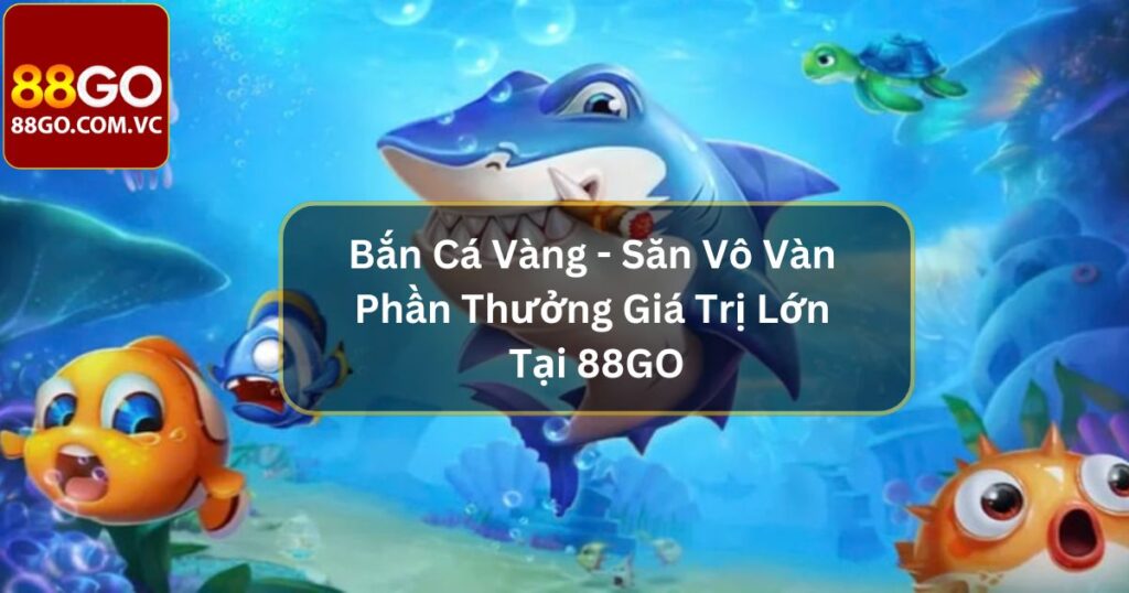 Bắn Cá Vàng - Săn Vô Vàn Phần Thưởng Giá Trị Lớn Tại 88Go 1 Bắn Cá Vàng - Săn Vô Vàn Phần Thưởng Giá Trị Lớn Tại 88GO