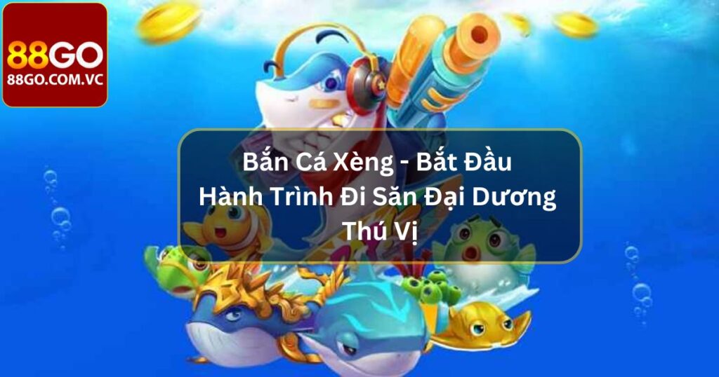 Bắn Cá Xèng - Bắt Đầu Hành Trình Đi Săn Đại Dương Thú Vị