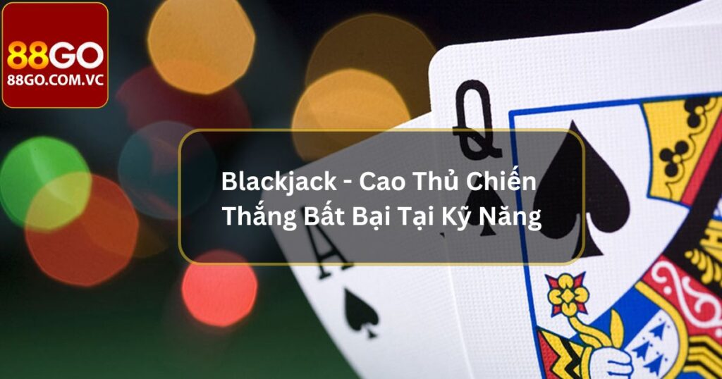 Blackjack - Cao Thủ Chiến Thắng Bất Bại Tại Kỹ Năng 1 Blackjack - Cao Thủ Chiến Thắng Bất Bại Tại Kỹ Năng