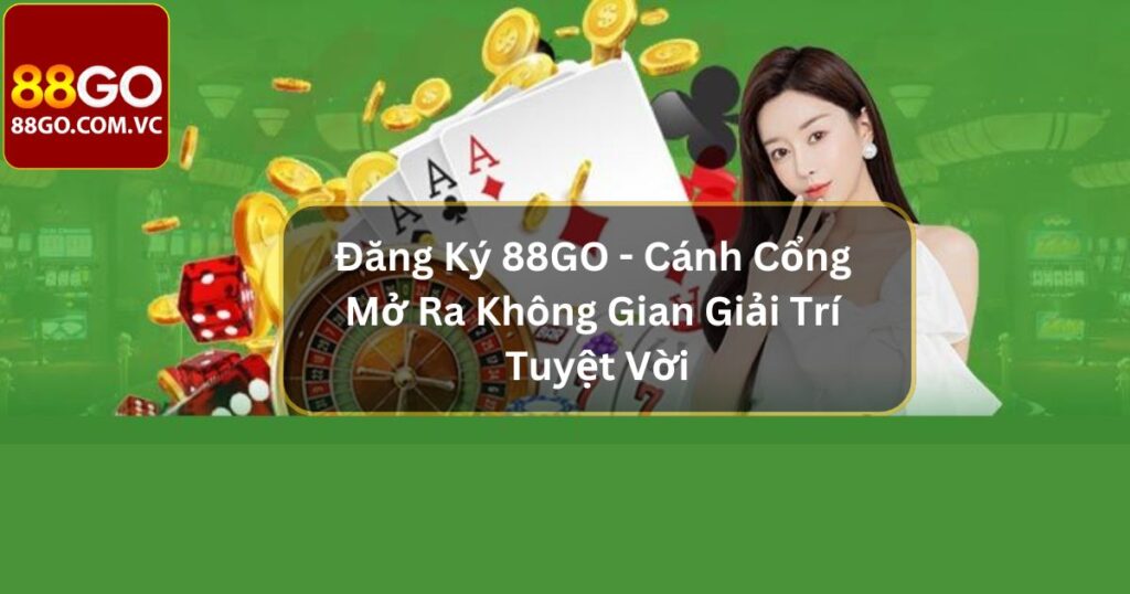 Đăng Ký 88GO - Cánh Cổng Mở Ra Không Gian Giải Trí Tuyệt Vời 8 Đăng Ký 88GO - Cánh Cổng Mở Ra Không Gian Giải Trí Tuyệt Vời