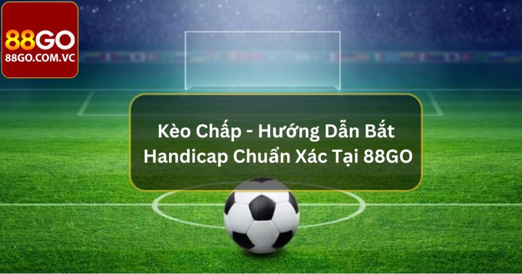 Kèo Chấp - Hướng Dẫn Bắt Handicap Chuẩn Xác Tại 88GO 1 Kèo Chấp - Hướng Dẫn Bắt Handicap Chuẩn Xác Tại 88GO